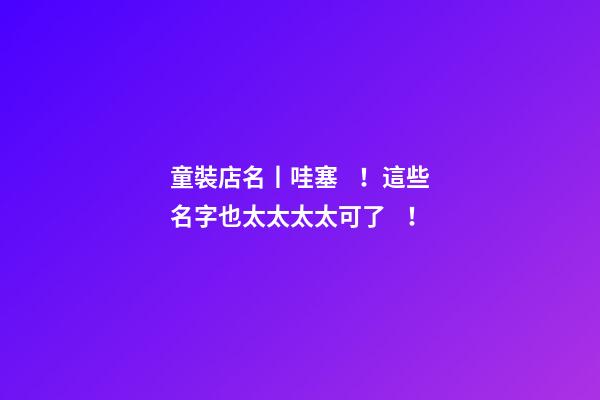 童裝店名丨哇塞！這些名字也太太太太可了！